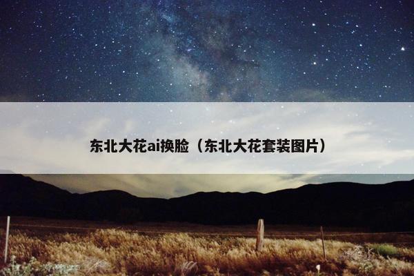 东北大花ai换脸（东北大花套装图片）
