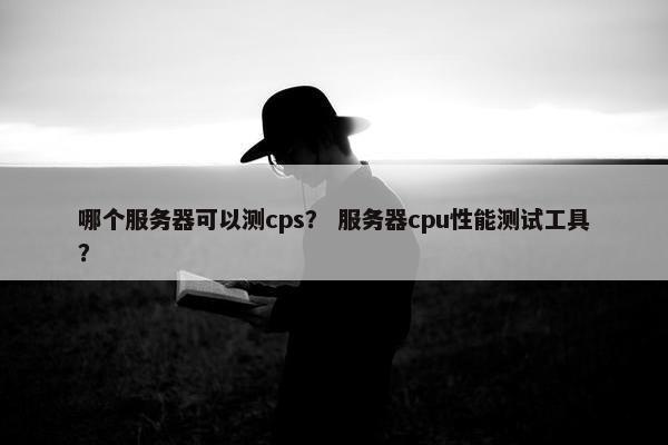 哪个服务器可以测cps？ 服务器cpu性能测试工具？