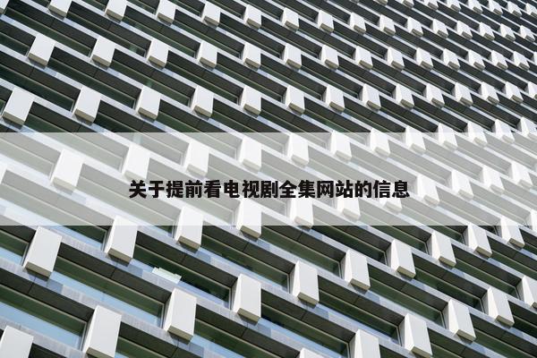 关于提前看电视剧全集网站的信息