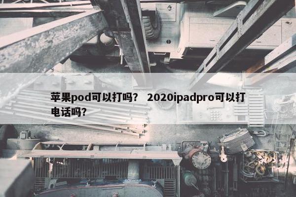 苹果pod可以打吗？ 2020ipadpro可以打电话吗？