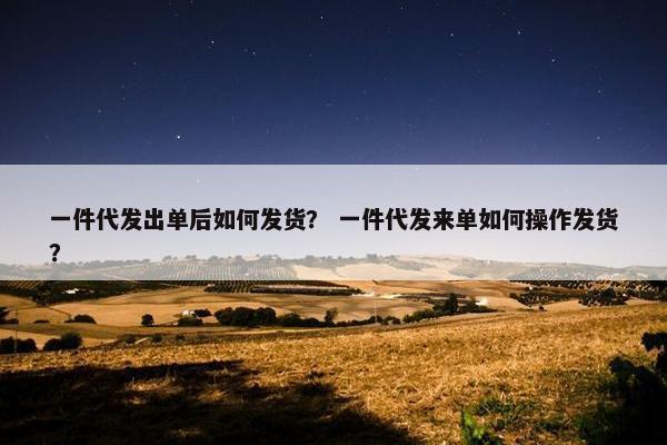 一件代发出单后如何发货？ 一件代发来单如何操作发货？