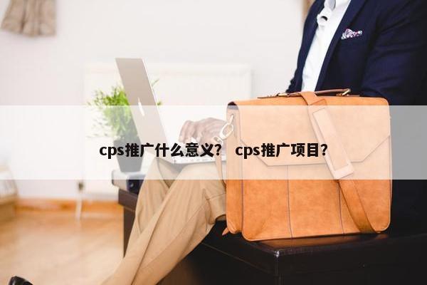 cps推广什么意义？ cps推广项目？