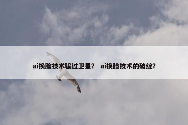 ai换脸技术骗过卫星？ ai换脸技术的破绽？