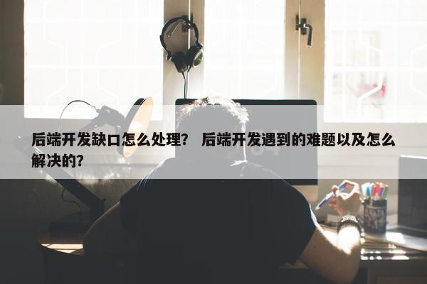 后端开发缺口怎么处理？ 后端开发遇到的难题以及怎么解决的？
