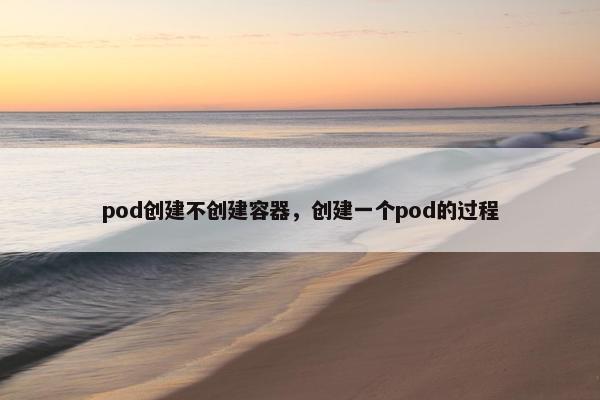 pod创建不创建容器，创建一个pod的过程