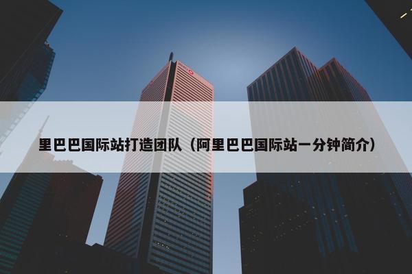 里巴巴国际站打造团队（阿里巴巴国际站一分钟简介）