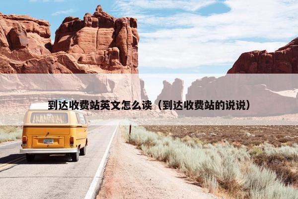 到达收费站英文怎么读（到达收费站的说说）