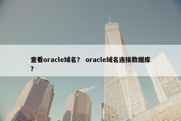 查看oracle域名？ oracle域名连接数据库？