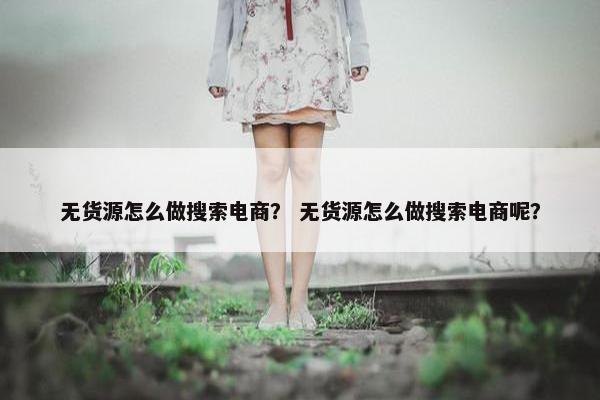 无货源怎么做搜索电商？ 无货源怎么做搜索电商呢？