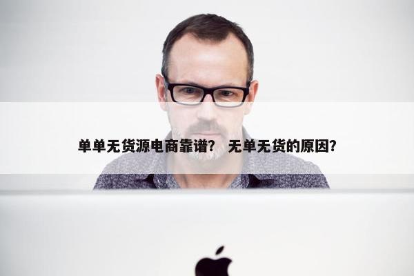 单单无货源电商靠谱？ 无单无货的原因？