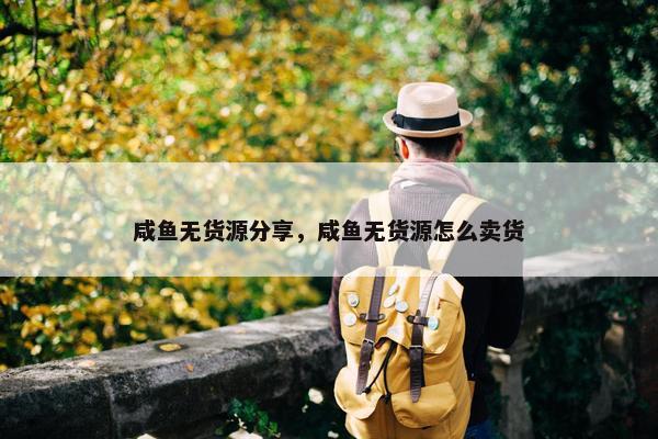 咸鱼无货源分享，咸鱼无货源怎么卖货