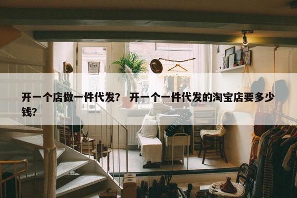 开一个店做一件代发？ 开一个一件代发的淘宝店要多少钱？