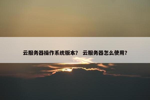 云服务器操作系统版本？ 云服务器怎么使用？