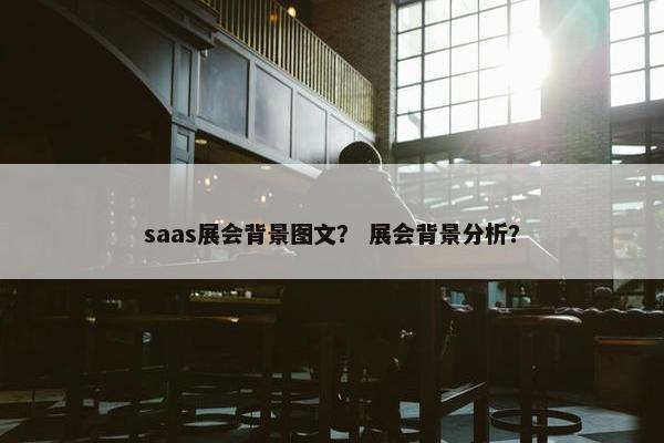 saas展会背景图文？ 展会背景分析？