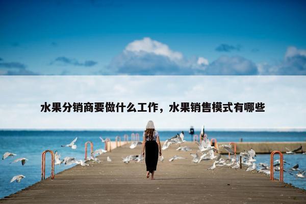 水果分销商要做什么工作，水果销售模式有哪些