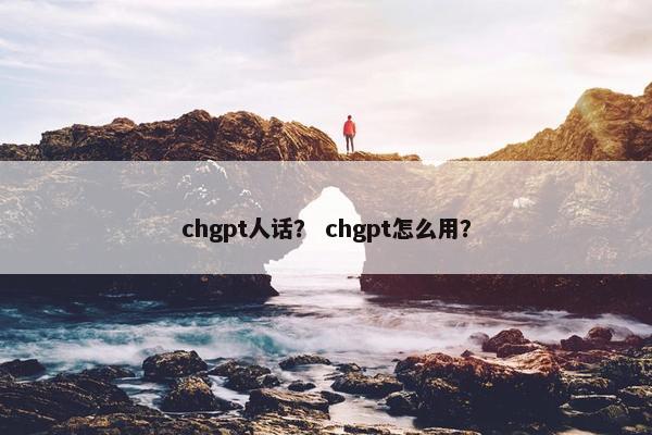 chgpt人话？ chgpt怎么用？