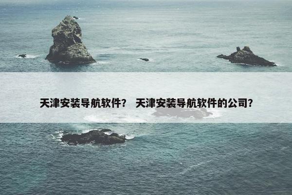 天津安装导航软件？ 天津安装导航软件的公司？