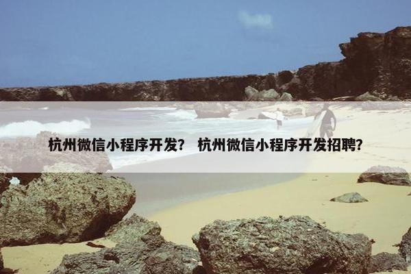 杭州微信小程序开发？ 杭州微信小程序开发招聘？