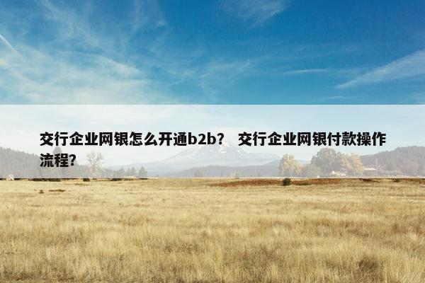 交行企业网银怎么开通b2b？ 交行企业网银付款操作流程？
