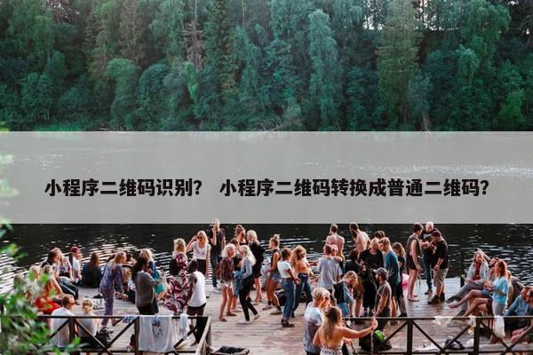 小程序二维码识别？ 小程序二维码转换成普通二维码？