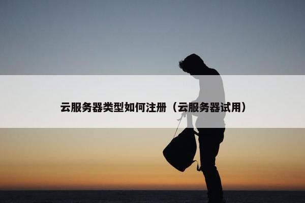 云服务器类型如何注册（云服务器试用）