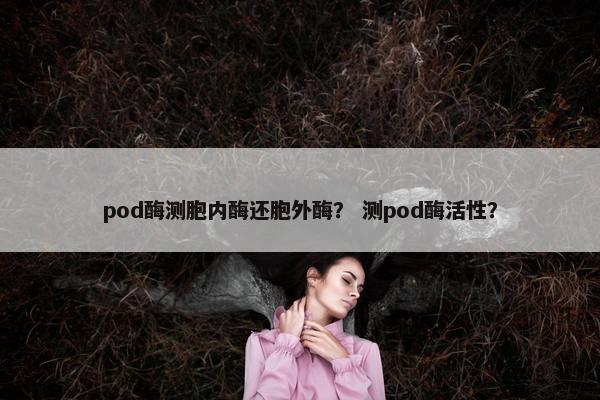 pod酶测胞内酶还胞外酶？ 测pod酶活性？