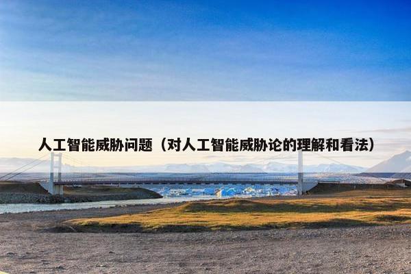 人工智能威胁问题（对人工智能威胁论的理解和看法）