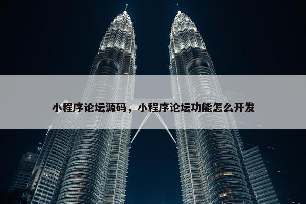 小程序论坛源码，小程序论坛功能怎么开发