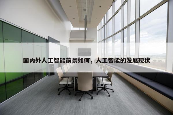 国内外人工智能前景如何，人工智能的发展现状