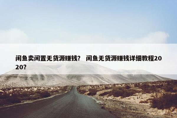 闲鱼卖闲置无货源赚钱？ 闲鱼无货源赚钱详细教程2020？