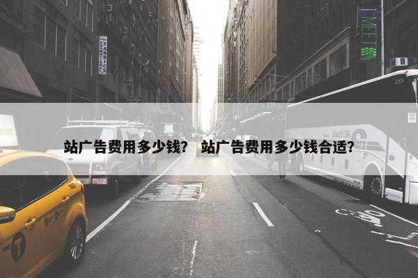 站广告费用多少钱？ 站广告费用多少钱合适？