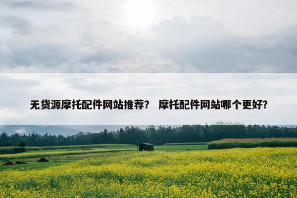 无货源摩托配件网站推荐？ 摩托配件网站哪个更好？