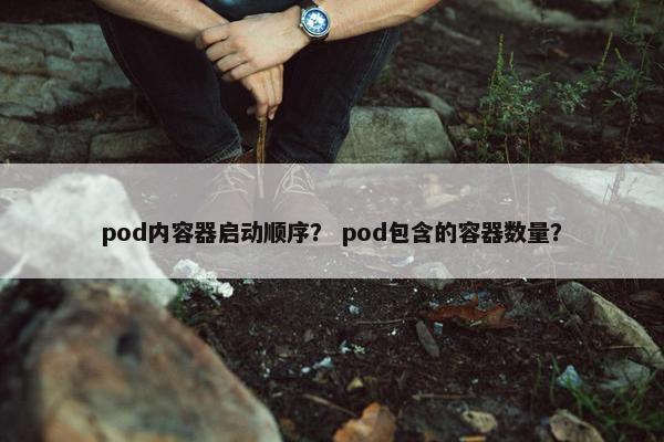pod内容器启动顺序？ pod包含的容器数量？