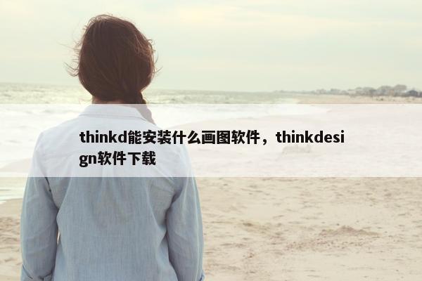 thinkd能安装什么画图软件，thinkdesign软件下载
