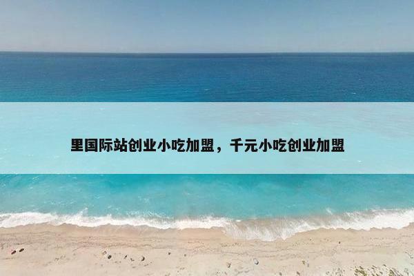 里国际站创业小吃加盟，千元小吃创业加盟