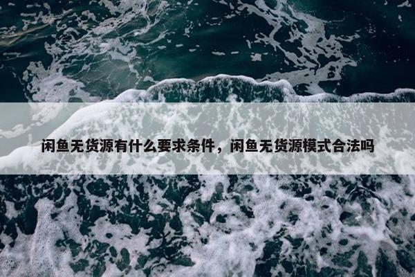 闲鱼无货源有什么要求条件，闲鱼无货源模式合法吗
