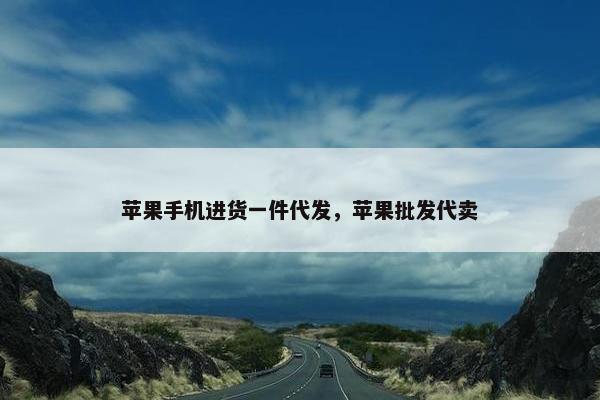苹果手机进货一件代发，苹果批发代卖