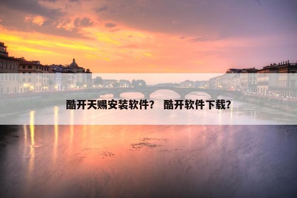 酷开天赐安装软件？ 酷开软件下载？