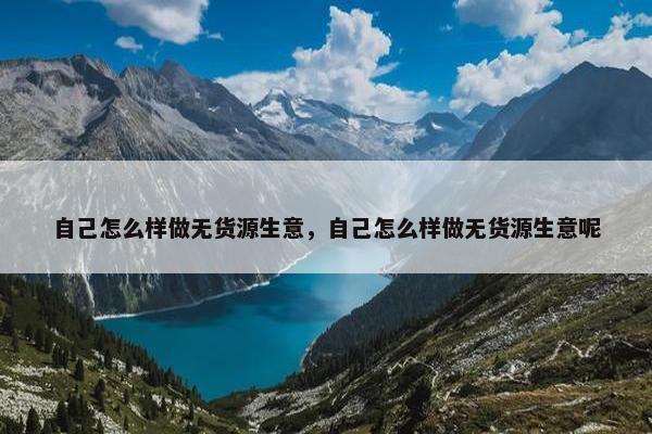 自己怎么样做无货源生意，自己怎么样做无货源生意呢