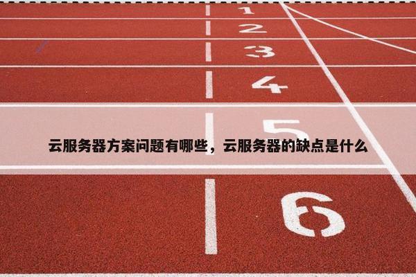 云服务器方案问题有哪些，云服务器的缺点是什么