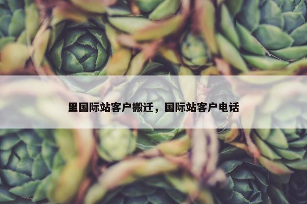 里国际站客户搬迁，国际站客户电话