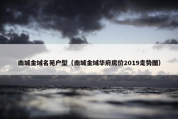 南城金域名苑户型（南城金域华府房价2019走势图）