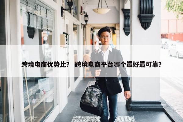 跨境电商优势比？ 跨境电商平台哪个最好最可靠？
