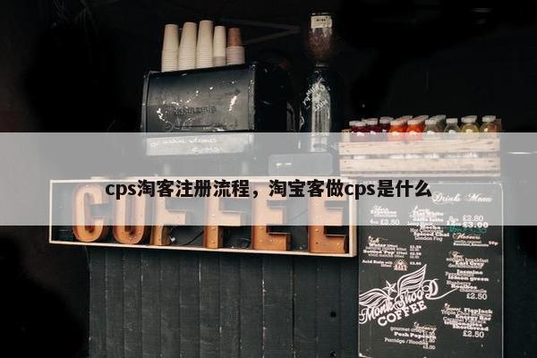 cps淘客注册流程，淘宝客做cps是什么