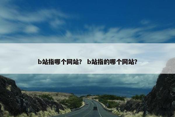 b站指哪个网站？ b站指的哪个网站？