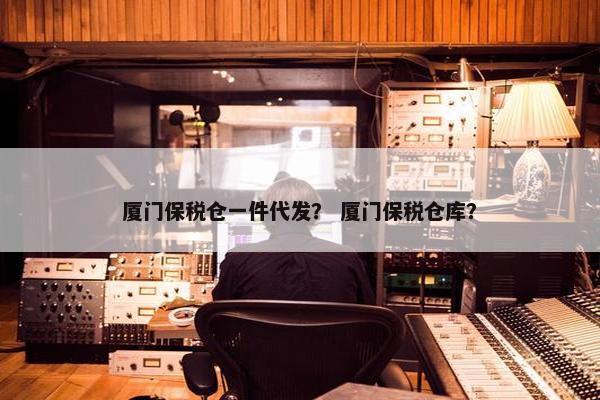 厦门保税仓一件代发？ 厦门保税仓库？