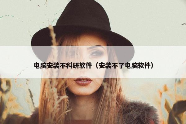 电脑安装不科研软件（安装不了电脑软件）