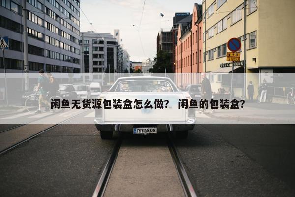 闲鱼无货源包装盒怎么做？ 闲鱼的包装盒？