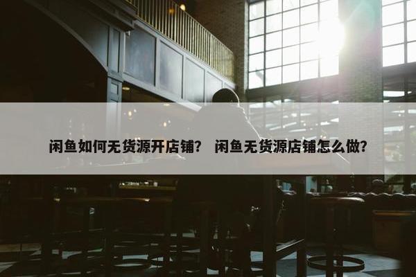 闲鱼如何无货源开店铺？ 闲鱼无货源店铺怎么做？