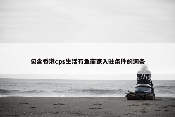 包含香港cps生活有鱼商家入驻条件的词条